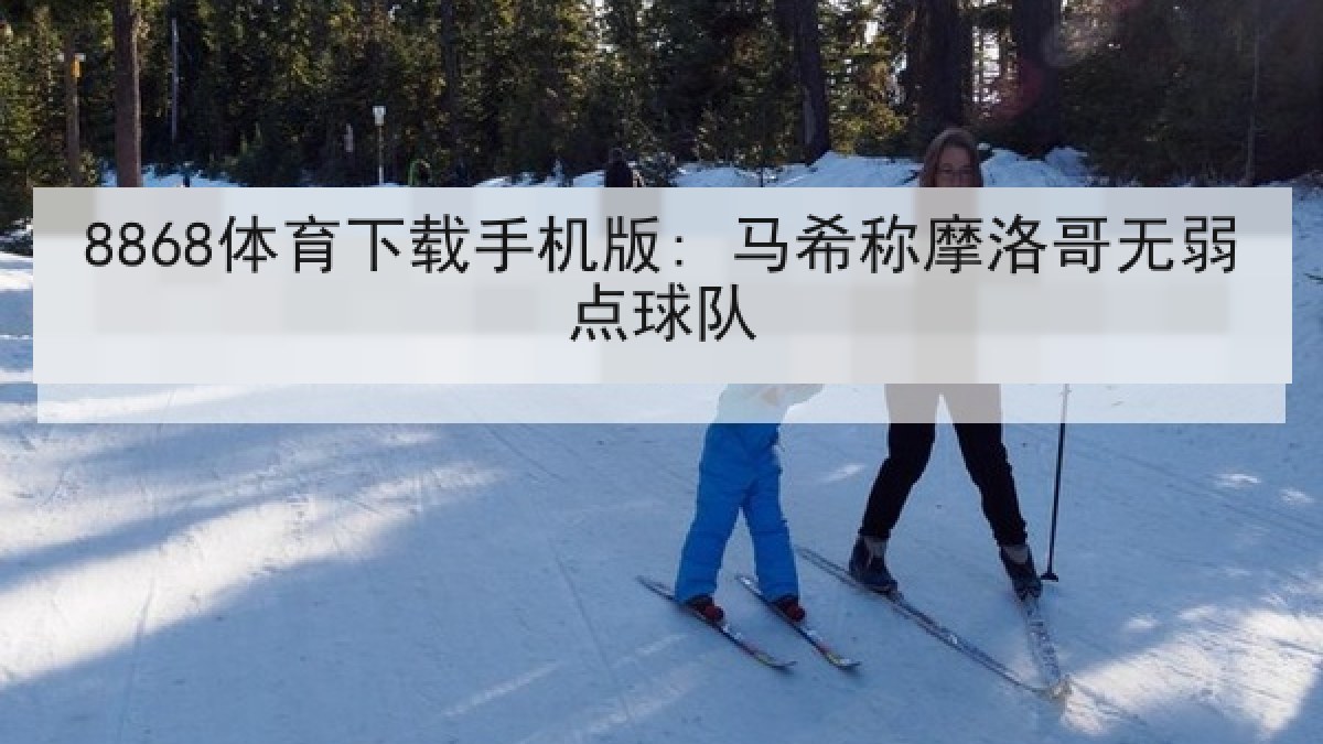 8868体育下载手机版: 马希称摩洛哥无弱点球队