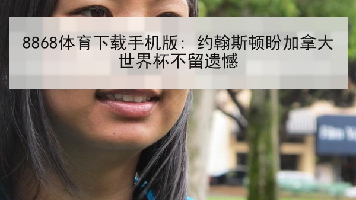 8868体育下载手机版: 约翰斯顿盼加拿大世界杯不留遗憾 8868体育下载手机版: 约翰斯顿盼加拿大世界杯不留遗憾