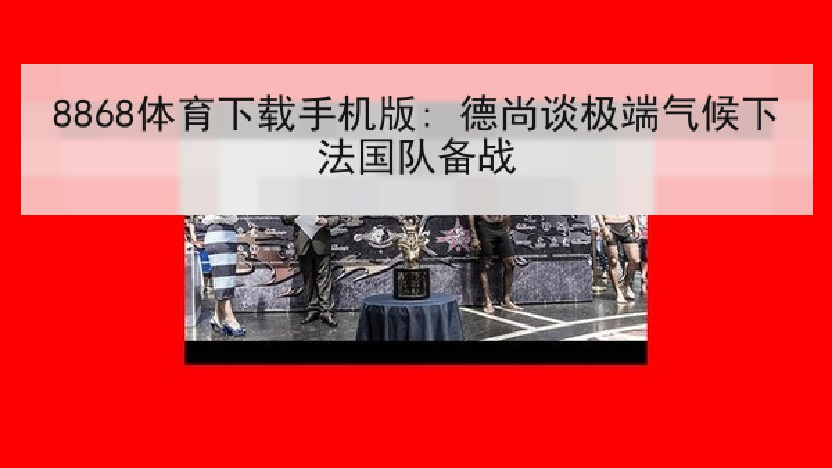 8868体育下载手机版: 德尚谈极端气候下法国队备战