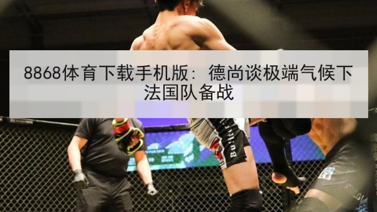 8868体育下载手机版: 德尚谈极端气候下法国队备战