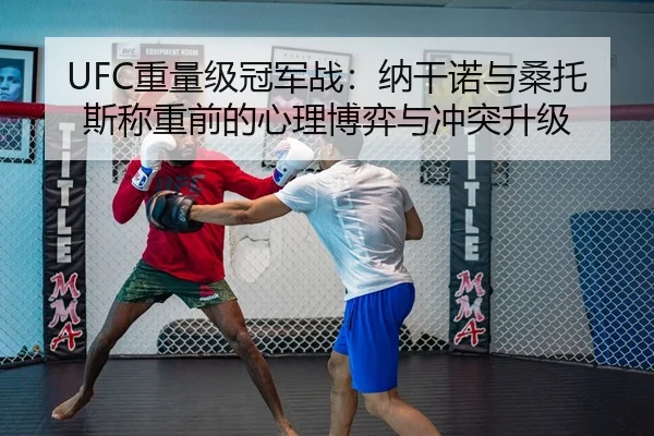 UFC重量级冠军战：纳干诺与桑托斯称重前的心理博弈与冲突升级