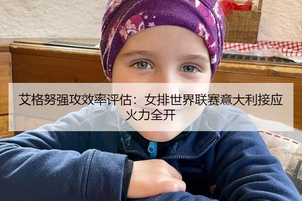 艾格努强攻效率评估：女排世界联赛意大利接应火力全开