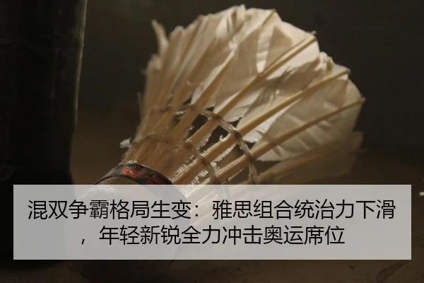 混双争霸格局生变：雅思组合统治力下滑，年轻新锐全力冲击奥运席位