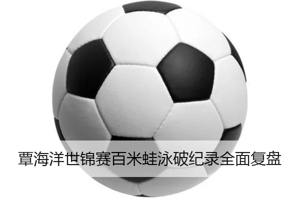 覃海洋世锦赛百米蛙泳破纪录全面复盘