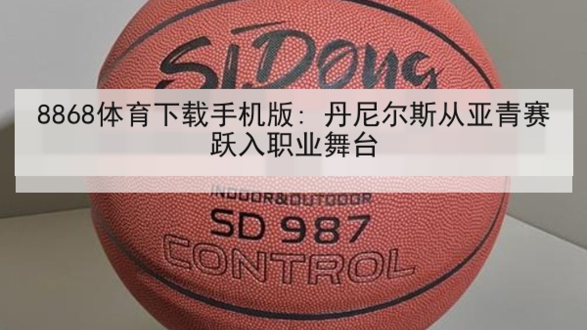 8868体育下载手机版: 丹尼尔斯从亚青赛跃入职业舞台