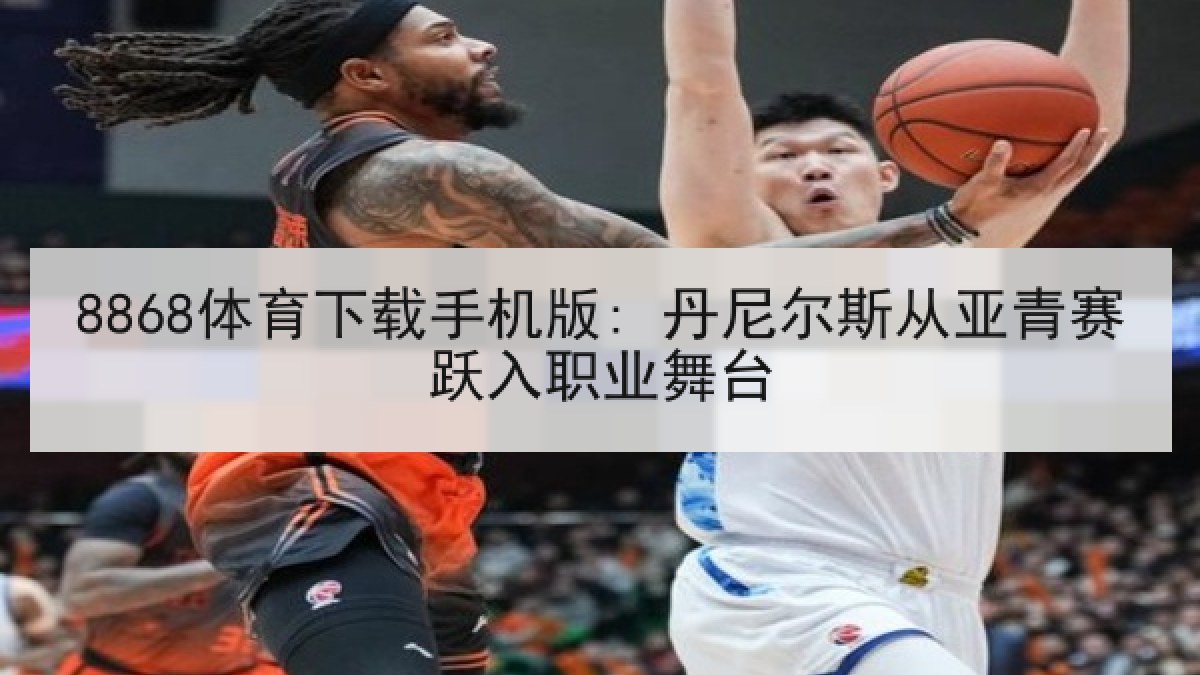 8868体育下载手机版: 丹尼尔斯从亚青赛跃入职业舞台
