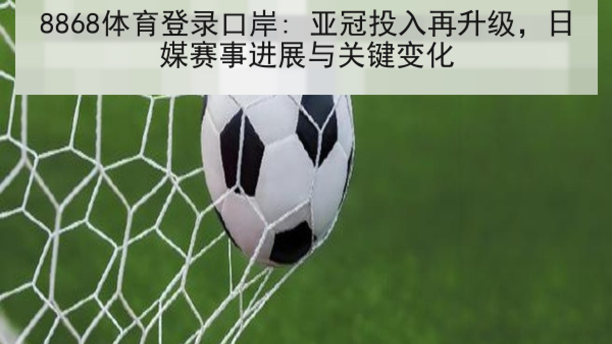 8868体育登录口岸: 亚冠投入再升级，日媒赛事进展与关键变化