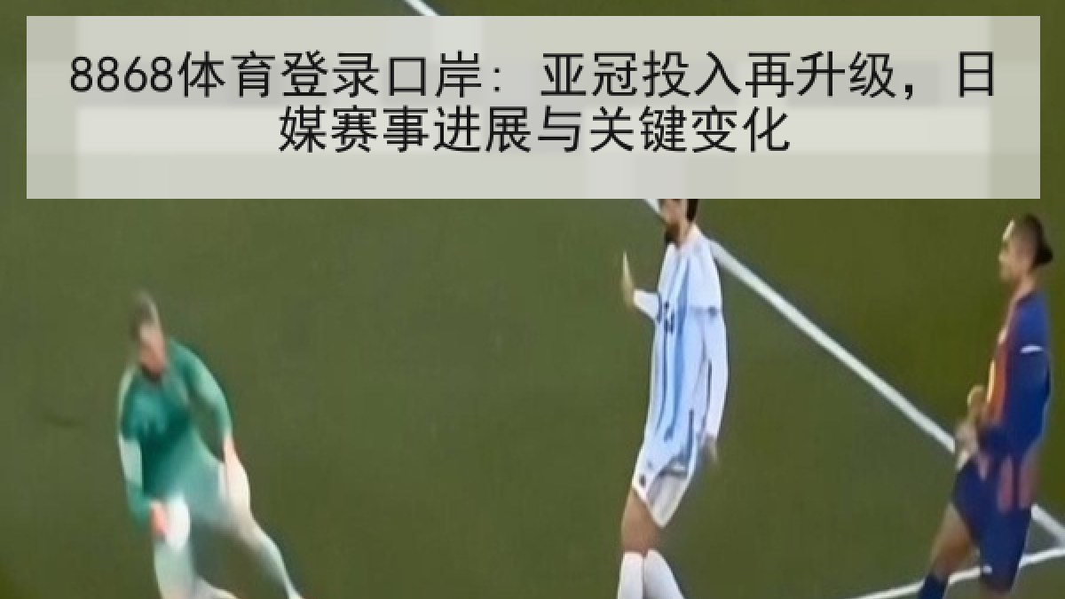 8868体育登录口岸: 亚冠投入再升级，日媒赛事进展与关键变化
