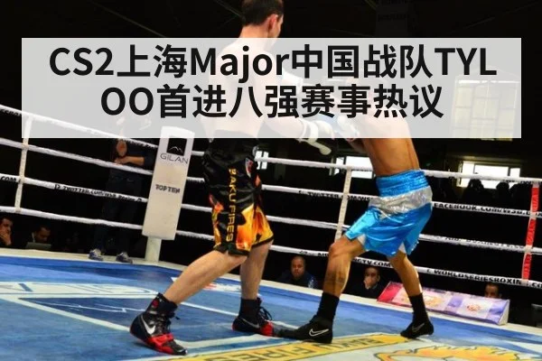 CS2上海Major中国战队TYLOO首进八强赛事热议