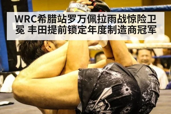 WRC希腊站罗万佩拉雨战惊险卫冕 丰田提前锁定年度制造商冠军