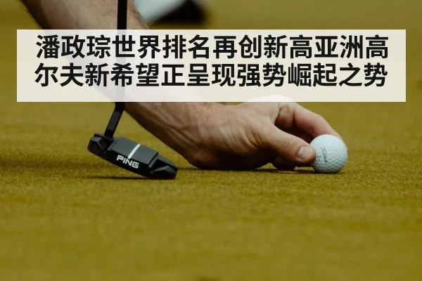 潘政琮世界排名再创新高亚洲高尔夫新希望正呈现强势崛起之势