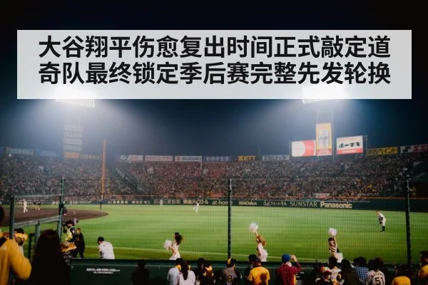 大谷翔平伤愈复出时间正式敲定道奇队最终锁定季后赛完整先发轮换