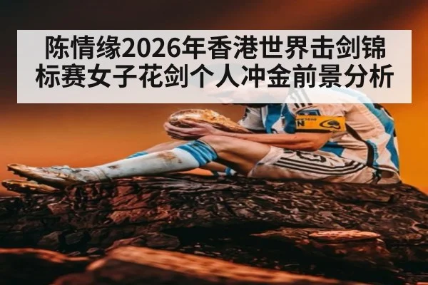 陈情缘2026年香港世界击剑锦标赛女子花剑个人冲金前景分析