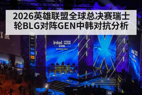 2026英雄联盟全球总决赛瑞士轮BLG对阵GEN中韩对抗分析